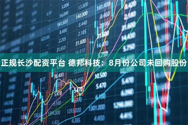 正规长沙配资平台 德邦科技：8月份公司未回购股份