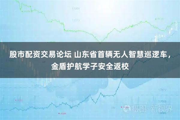 股市配资交易论坛 山东省首辆无人智慧巡逻车,金盾护航学子安全返校