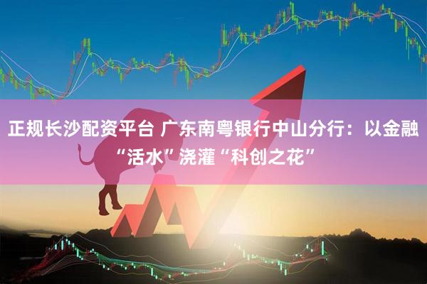 正规长沙配资平台 广东南粤银行中山分行:以金融“活水”浇灌“科创之花”