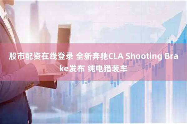 股市配资在线登录 全新奔驰CLA Shooting Brake发布 纯电猎装车