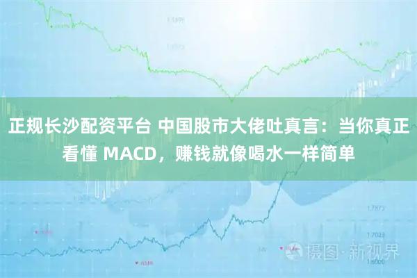 正规长沙配资平台 中国股市大佬吐真言:当你真正看懂 MACD,赚钱就像喝水一样简单