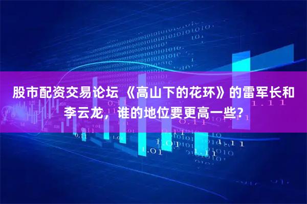 股市配资交易论坛 《高山下的花环》的雷军长和李云龙,谁的地位要更高一些?