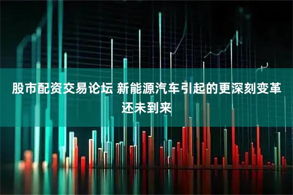股市配资交易论坛 新能源汽车引起的更深刻变革还未到来
