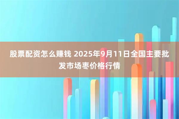 股票配资怎么赚钱 2025年9月11日全国主要批发市场枣价格行情