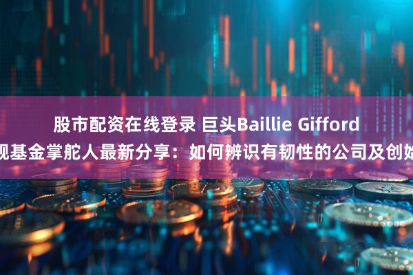 股市配资在线登录 巨头Baillie Gifford旗舰基金掌舵人最新分享：如何辨识有韧性的公司及创始人