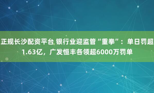 正规长沙配资平台 银行业迎监管“重拳”：单日罚超1.63亿，广发恒丰各领超6000万罚单