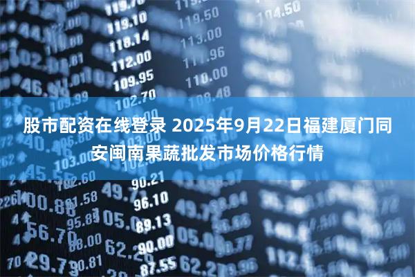 股市配资在线登录 2025年9月22日福建厦门同安闽南果蔬批发市场价格行情