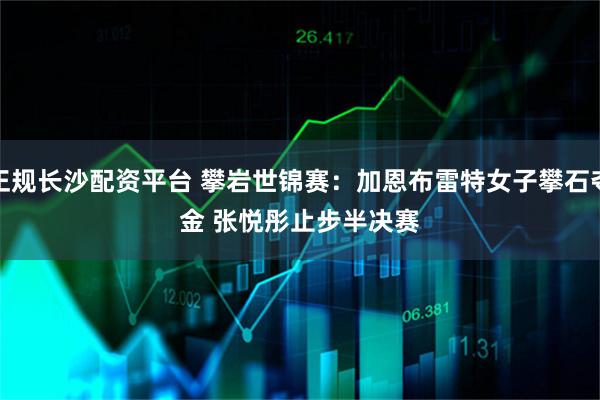 正规长沙配资平台 攀岩世锦赛：加恩布雷特女子攀石夺金&#32;张悦彤止步半决赛