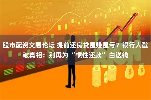 股市配资交易论坛 提前还房贷是赚是亏？银行人戳破真相：别再为 “惯性还款” 白送钱