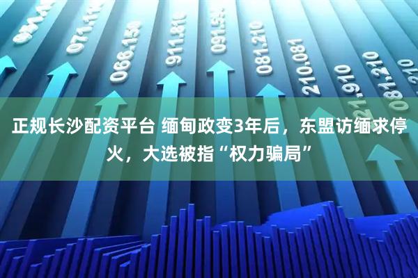 正规长沙配资平台 缅甸政变3年后，东盟访缅求停火，大选被指“权力骗局”