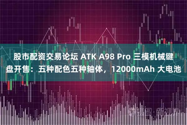 股市配资交易论坛 ATK A98 Pro 三模机械键盘开售：五种配色五种轴体，12000mAh 大电池
