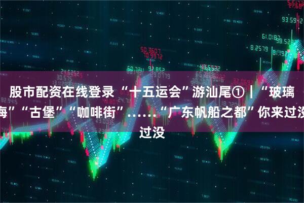 股市配资在线登录 “十五运会”游汕尾①｜“玻璃海”“古堡”“咖啡街”……“广东帆船之都”你来过没