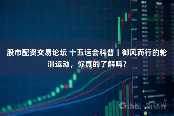 股市配资交易论坛 十五运会科普｜御风而行的轮滑运动，你真的了解吗？