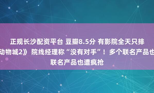 正规长沙配资平台 豆瓣8.5分 有影院全天只排《疯狂动物城2》 院线经理称“没有对手”！多个联名产品也遭疯抢