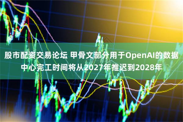 股市配资交易论坛 甲骨文部分用于OpenAI的数据中心完工时间将从2027年推迟到2028年