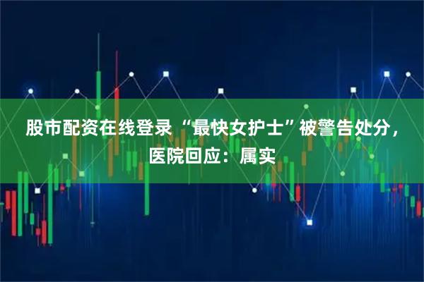 股市配资在线登录 “最快女护士”被警告处分，医院回应：属实