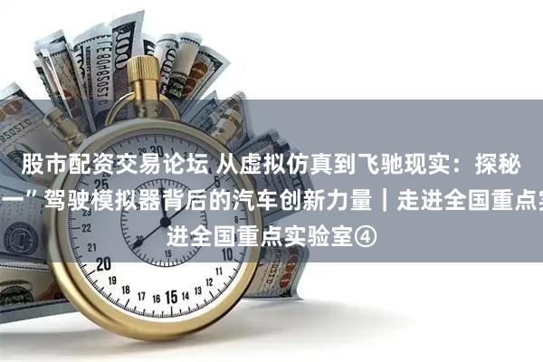 股市配资交易论坛 从虚拟仿真到飞驰现实：探秘“亚洲第一”驾驶模拟器背后的汽车创新力量｜走进全国重点实验室④