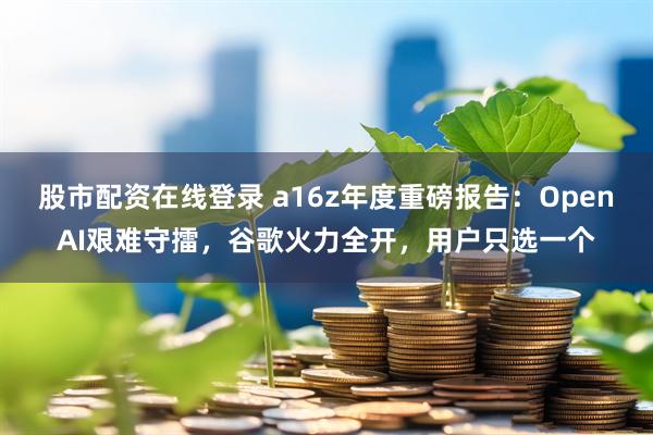 股市配资在线登录 a16z年度重磅报告：OpenAI艰难守擂，谷歌火力全开，用户只选一个