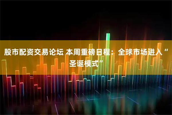 股市配资交易论坛 本周重磅日程：全球市场进入“圣诞模式”