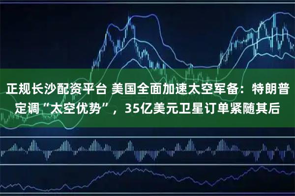 正规长沙配资平台 美国全面加速太空军备：特朗普定调“太空优势”，35亿美元卫星订单紧随其后