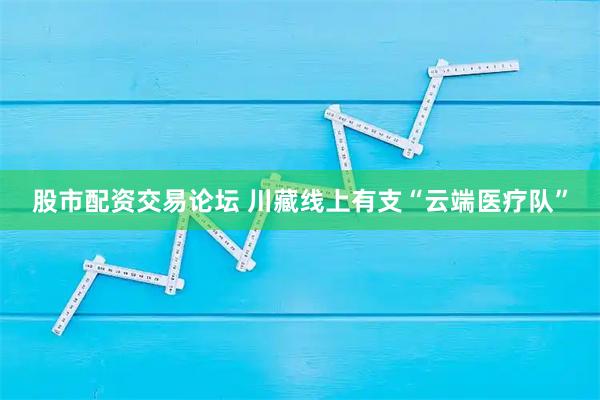 股市配资交易论坛 川藏线上有支“云端医疗队”