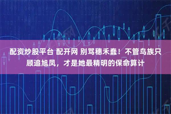 配资炒股平台 配开网 别骂穗禾蠢！不管鸟族只顾追旭凤，才是她最精明的保命算计