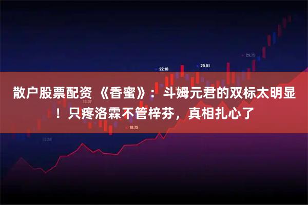 散户股票配资 《香蜜》：斗姆元君的双标太明显！只疼洛霖不管梓芬，真相扎心了