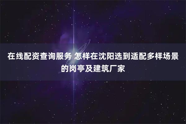 在线配资查询服务 怎样在沈阳选到适配多样场景的岗亭及建筑厂家