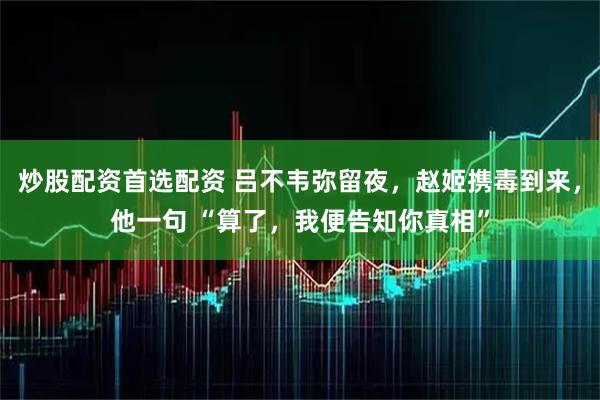 炒股配资首选配资 吕不韦弥留夜，赵姬携毒到来，他一句 “算了，我便告知你真相”