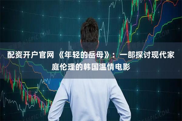 配资开户官网 《年轻的岳母》：一部探讨现代家庭伦理的韩国温情电影