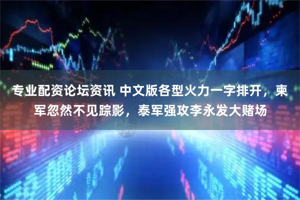 专业配资论坛资讯 中文版各型火力一字排开，柬军忽然不见踪影，泰军强攻李永发大赌场