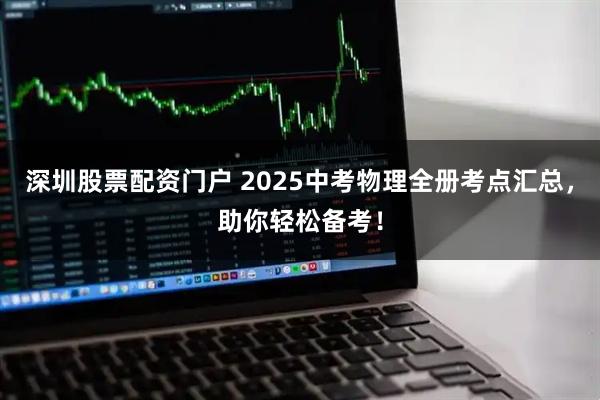 深圳股票配资门户 2025中考物理全册考点汇总，助你轻松备考！