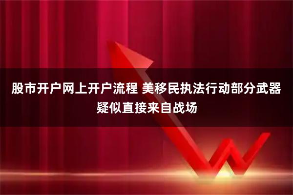 股市开户网上开户流程 美移民执法行动部分武器疑似直接来自战场