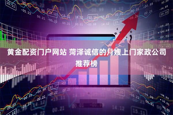 黄金配资门户网站 菏泽诚信的月嫂上门家政公司推荐榜
