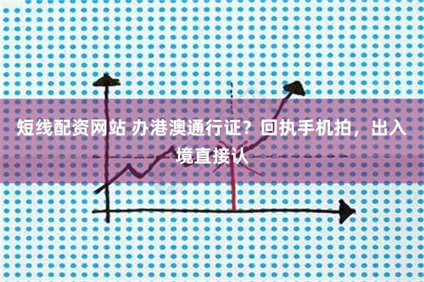 短线配资网站 办港澳通行证？回执手机拍，出入境直接认