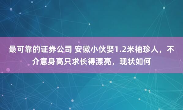 最可靠的证券公司 安徽小伙娶1.2米袖珍人，不介意身高只求长得漂亮，现状如何