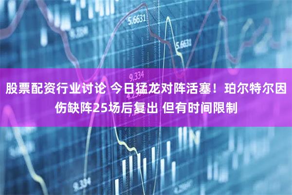 股票配资行业讨论 今日猛龙对阵活塞！珀尔特尔因伤缺阵25场后复出 但有时间限制