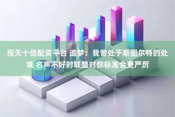 按天十倍配资平台 追梦：我曾处于斯图尔特的处境 名声不好时联盟对你标准会更严厉