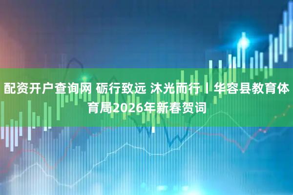 配资开户查询网 砺行致远 沐光而行丨华容县教育体育局2026年新春贺词