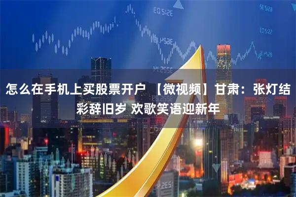 怎么在手机上买股票开户 【微视频】甘肃：张灯结彩辞旧岁 欢歌笑语迎新年