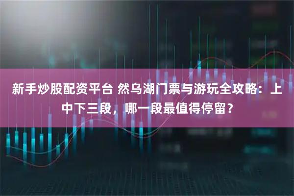 新手炒股配资平台 然乌湖门票与游玩全攻略：上中下三段，哪一段最值得停留？