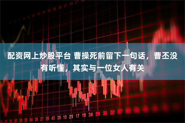 配资网上炒股平台 曹操死前留下一句话，曹丕没有听懂，其实与一位女人有关