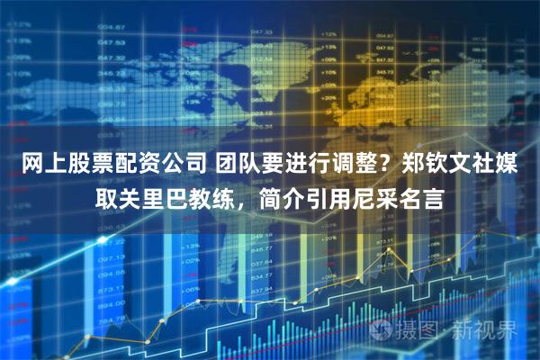网上股票配资公司 团队要进行调整？郑钦文社媒取关里巴教练，简介引用尼采名言