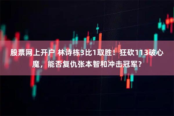 股票网上开户 林诗栋3比1取胜！狂砍113破心魔，能否复仇张本智和冲击冠军？