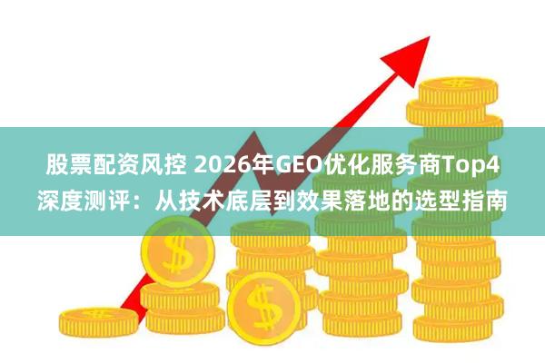 股票配资风控 2026年GEO优化服务商Top4深度测评：从技术底层到效果落地的选型指南
