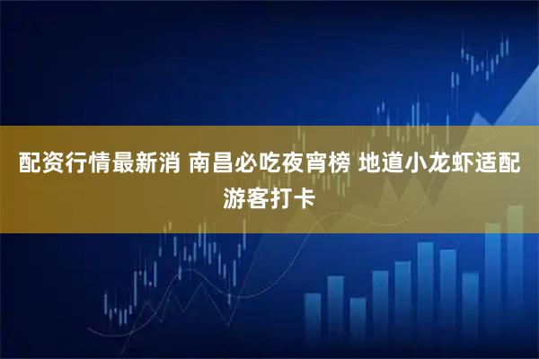 配资行情最新消 南昌必吃夜宵榜 地道小龙虾适配游客打卡