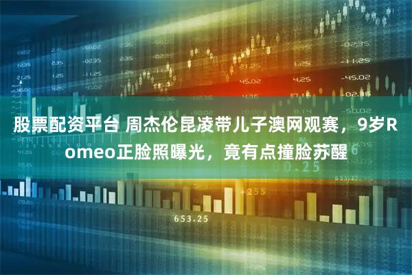 股票配资平台 周杰伦昆凌带儿子澳网观赛，9岁Romeo正脸照曝光，竟有点撞脸苏醒