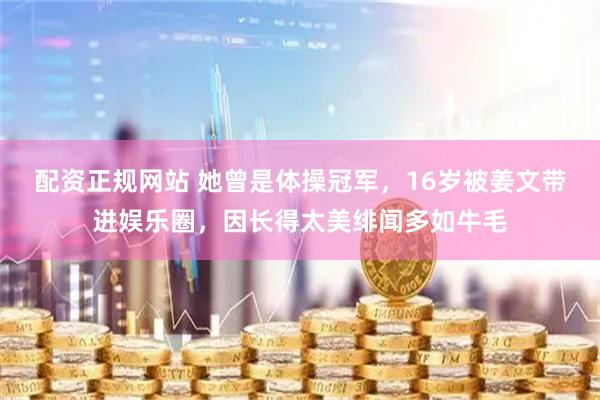 配资正规网站 她曾是体操冠军，16岁被姜文带进娱乐圈，因长得太美绯闻多如牛毛