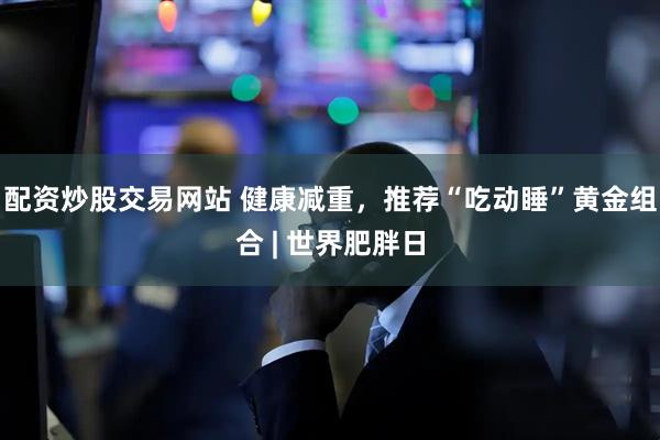 配资炒股交易网站 健康减重，推荐“吃动睡”黄金组合 | 世界肥胖日