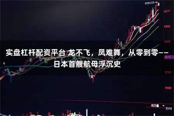 实盘杠杆配资平台 龙不飞，凤难舞，从零到零——日本首艘航母浮沉史